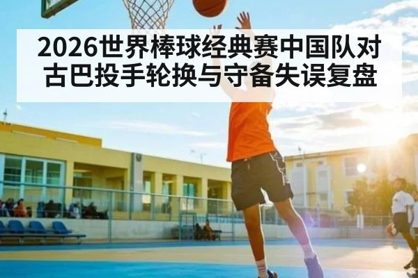 2026世界棒球经典赛中国队对古巴投手轮换与守备失误复盘