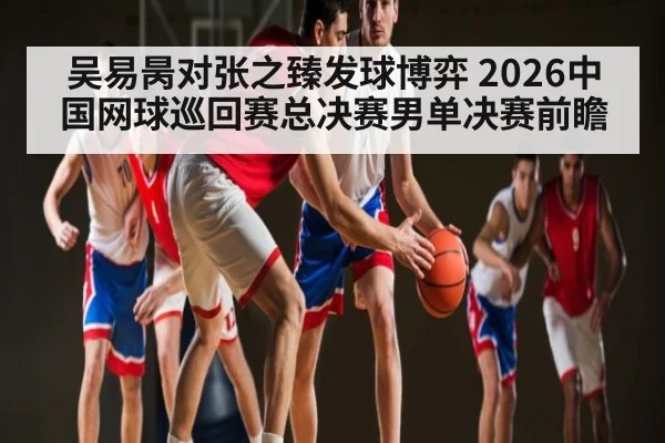 吴易昺对张之臻发球博弈 2026中国网球巡回赛总决赛男单决赛前瞻